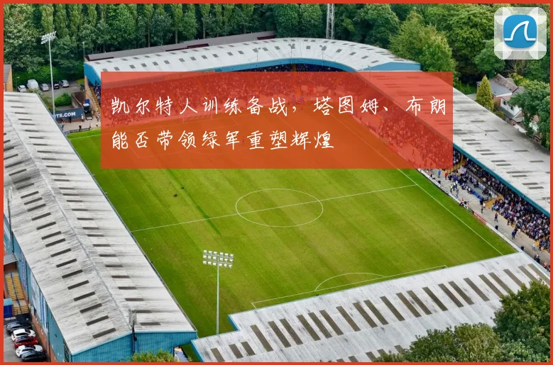 凯尔特人训练备战，塔图姆、布朗能否带领绿军重塑辉煌