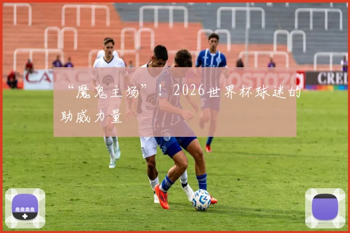 “魔鬼主场”!2026世界杯球迷的助威力量