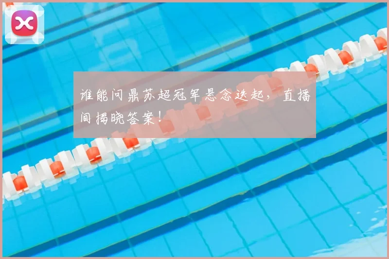 谁能问鼎苏超冠军悬念迭起，直播间揭晓答案！