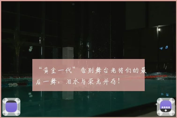 “黄金一代”告别舞台老将们的最后一舞,泪水与荣光并存!