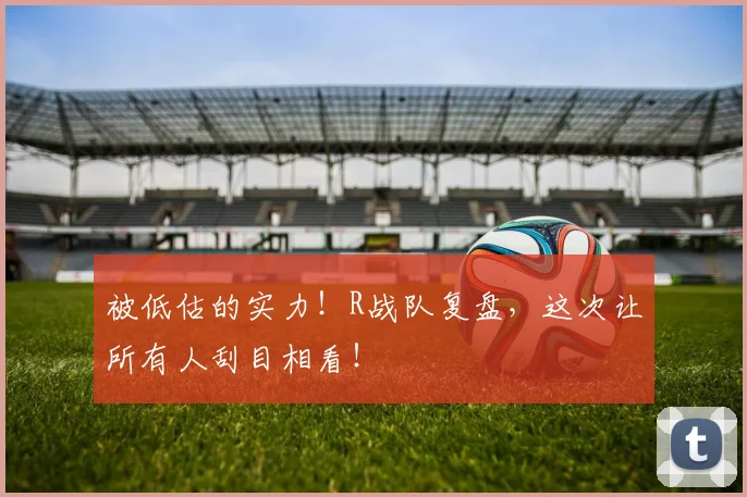 被低估的实力!R战队复盘,这次让所有人刮目相看!