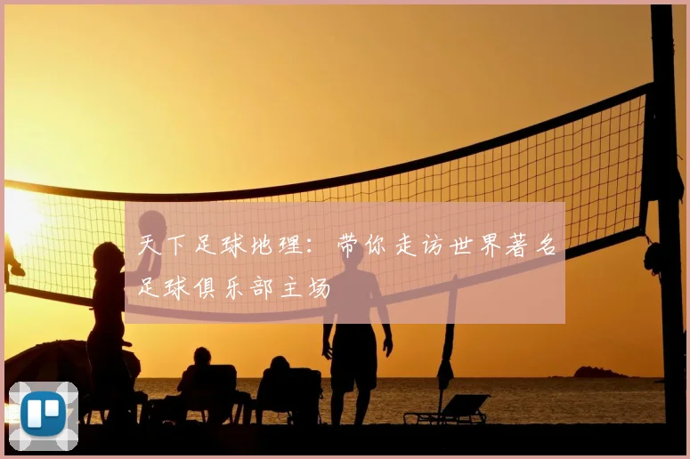 天下足球地理：带你走访世界著名足球俱乐部主场