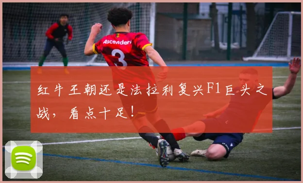 红牛王朝还是法拉利复兴F1巨头之战，看点十足！
