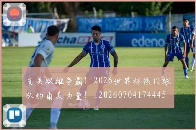 南美双雄争霸！2026世界杯热门球队的南美力量！_20260704174445