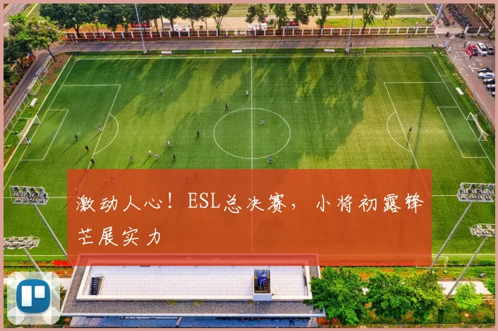 激动人心！ESL总决赛，小将初露锋芒展实力
