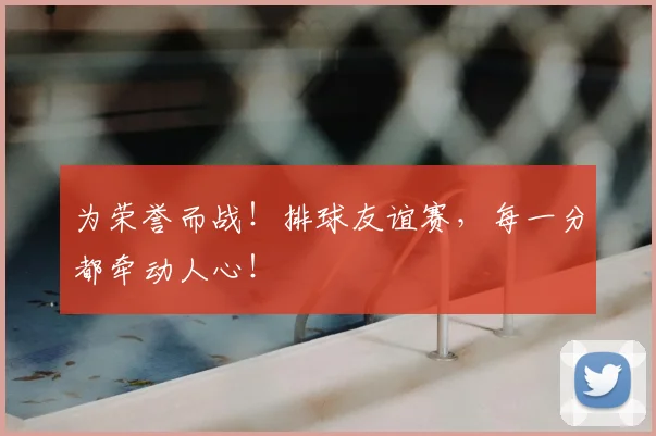 为荣誉而战！排球友谊赛，每一分都牵动人心！
