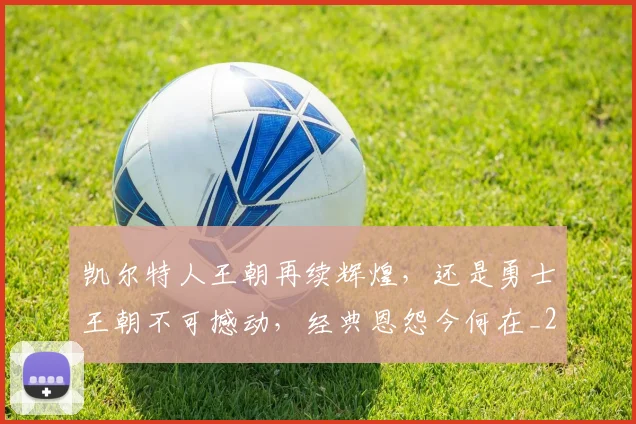 凯尔特人王朝再续辉煌，还是勇士王朝不可撼动，经典恩怨今何在_20260602212514