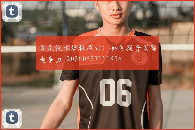 国足技术短板探讨:如何提升国际竞争力_20260527111856