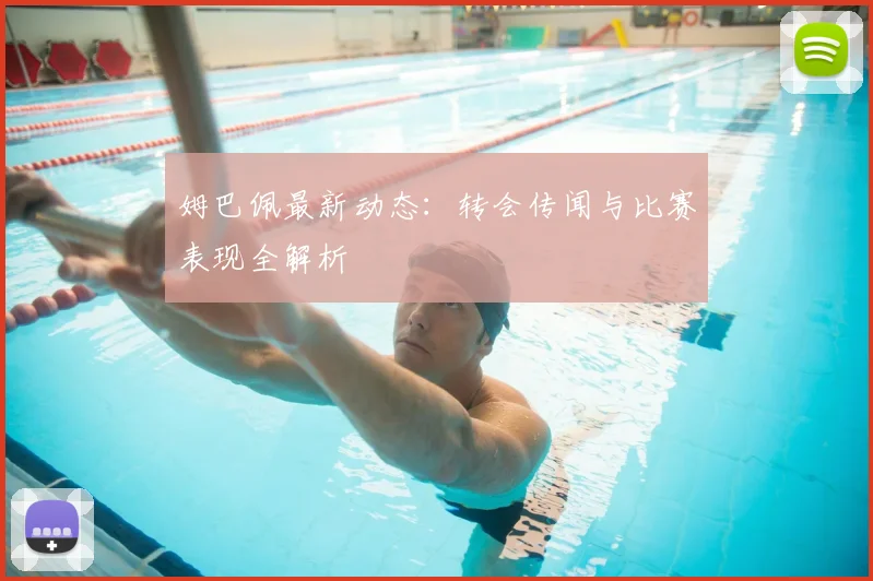 姆巴佩最新动态:转会传闻与比赛表现全解析