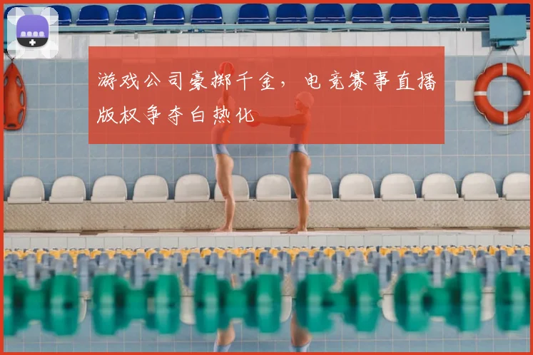 游戏公司豪掷千金,电竞赛事直播版权争夺白热化