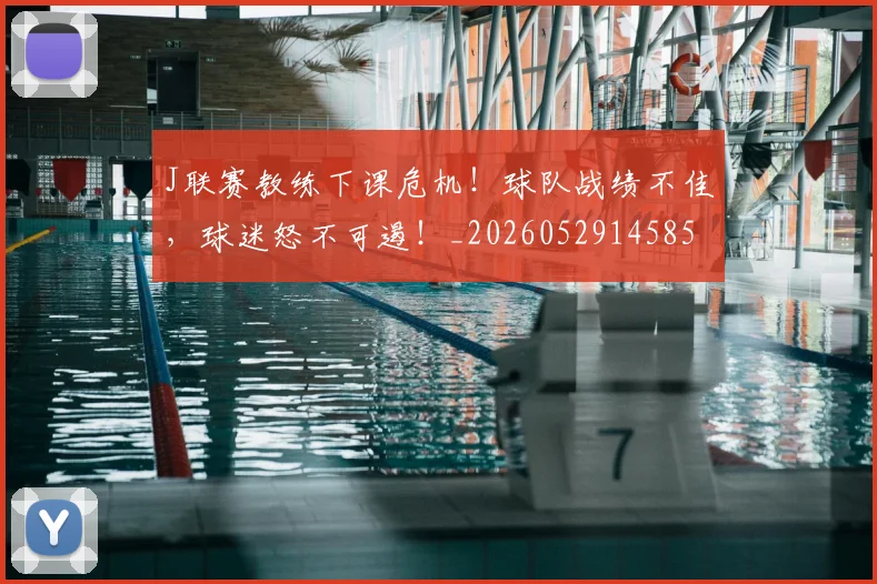 J联赛教练下课危机！球队战绩不佳，球迷怒不可遏！_20260529145857_20260702043843