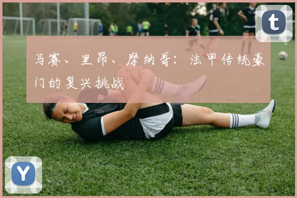 马赛、里昂、摩纳哥:法甲传统豪门的复兴挑战