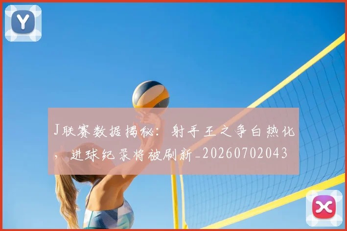 J联赛数据揭秘：射手王之争白热化，进球纪录将被刷新_20260702043845