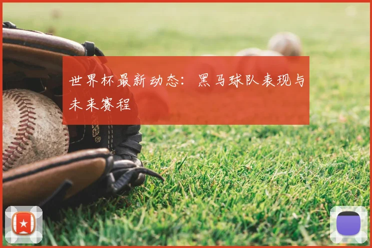 世界杯最新动态:黑马球队表现与未来赛程