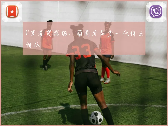 C罗落寞离场,葡萄牙黄金一代何去何从