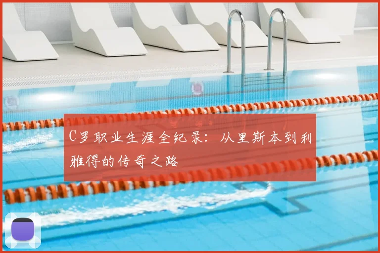 C罗职业生涯全纪录：从里斯本到利雅得的传奇之路