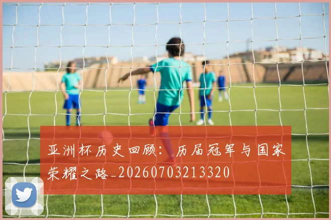 亚洲杯历史回顾：历届冠军与国家荣耀之路_20260703213320