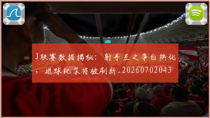 J联赛数据揭秘：射手王之争白热化，进球纪录将被刷新_20260702043845
