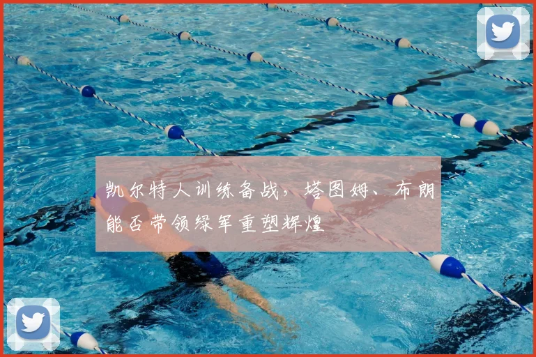 凯尔特人训练备战，塔图姆、布朗能否带领绿军重塑辉煌
