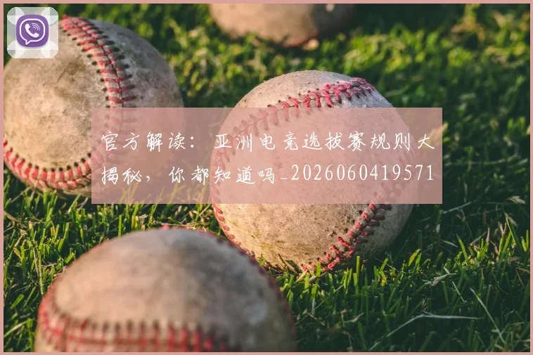 官方解读:亚洲电竞选拔赛规则大揭秘,你都知道吗_20260604195719_20260707144401