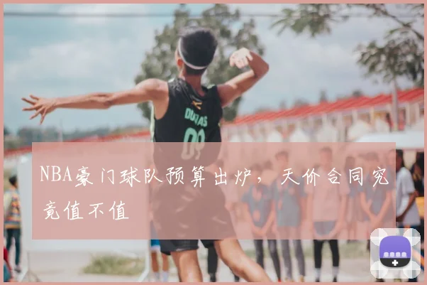 NBA豪门球队预算出炉，天价合同究竟值不值