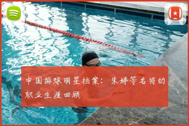 中国排球明星档案：朱婷等名将的职业生涯回顾