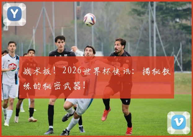 战术板！2026世界杯快讯：揭秘教练的秘密武器！