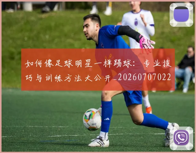 如何像足球明星一样踢球:专业技巧与训练方法大公开_20260707022702