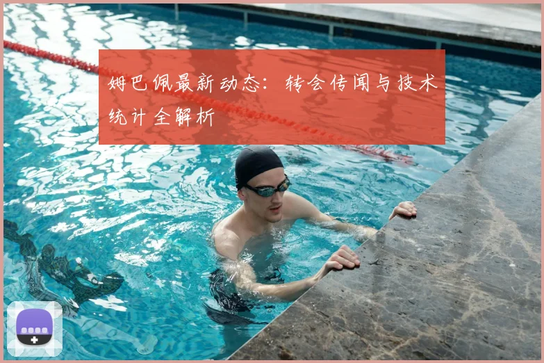 姆巴佩最新动态：转会传闻与技术统计全解析