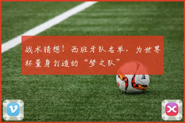 战术猜想！西班牙队名单，为世界杯量身打造的“梦之队”