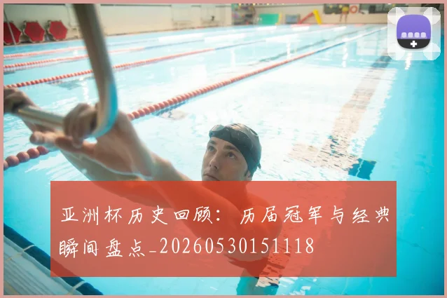 亚洲杯历史回顾：历届冠军与经典瞬间盘点_20260530151118