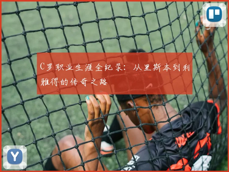 C罗职业生涯全纪录:从里斯本到利雅得的传奇之路