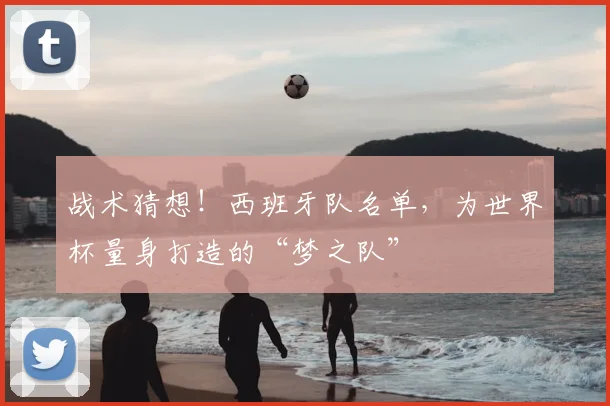 战术猜想！西班牙队名单，为世界杯量身打造的“梦之队”