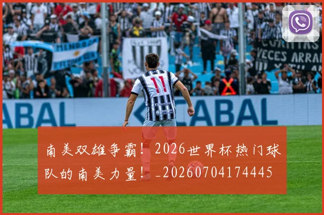 南美双雄争霸！2026世界杯热门球队的南美力量！_20260704174445