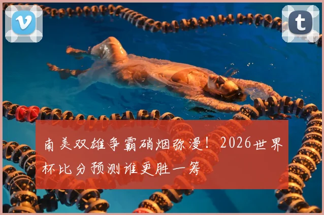 南美双雄争霸硝烟弥漫！2026世界杯比分预测谁更胜一筹