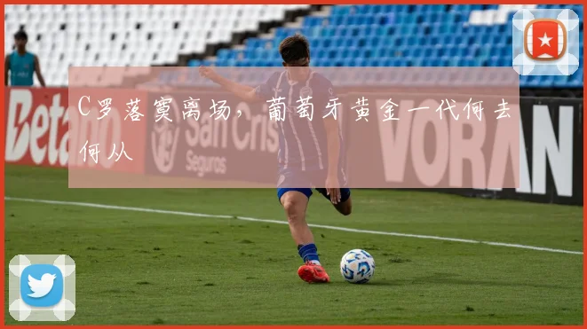 C罗落寞离场，葡萄牙黄金一代何去何从