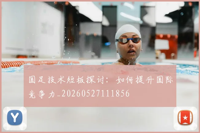 国足技术短板探讨：如何提升国际竞争力_20260527111856