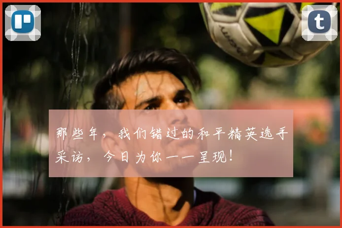 那些年，我们错过的和平精英选手采访，今日为你一一呈现！