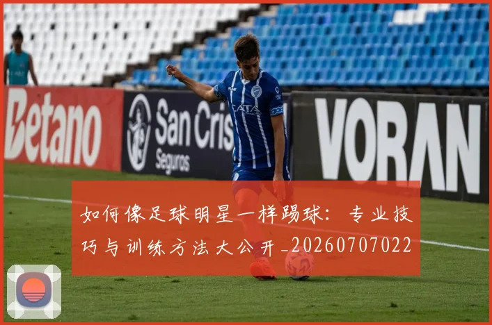 如何像足球明星一样踢球：专业技巧与训练方法大公开_20260707022702