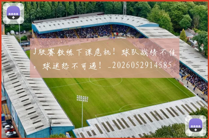 J联赛教练下课危机！球队战绩不佳，球迷怒不可遏！_20260529145857_20260702043843