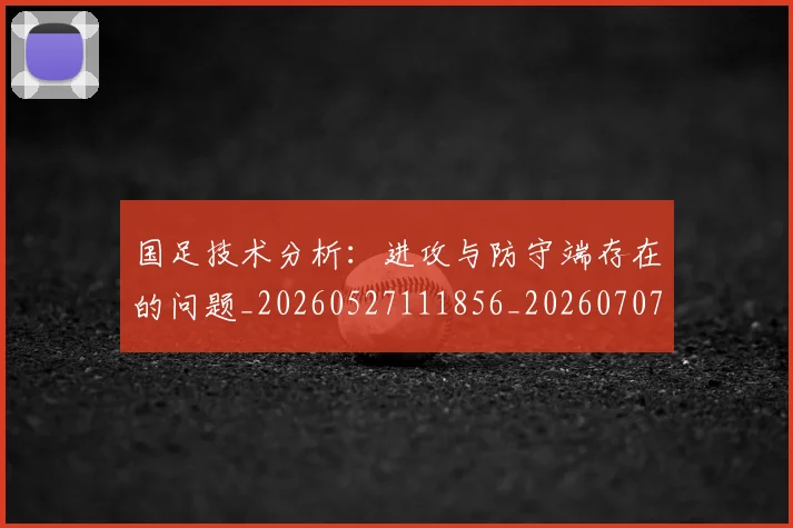国足技术分析:进攻与防守端存在的问题_20260527111856_20260707014354