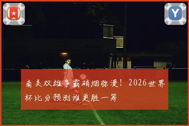 南美双雄争霸硝烟弥漫！2026世界杯比分预测谁更胜一筹